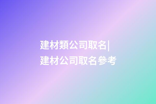 建材類公司取名|建材公司取名參考-第1張-公司起名-玄機派
